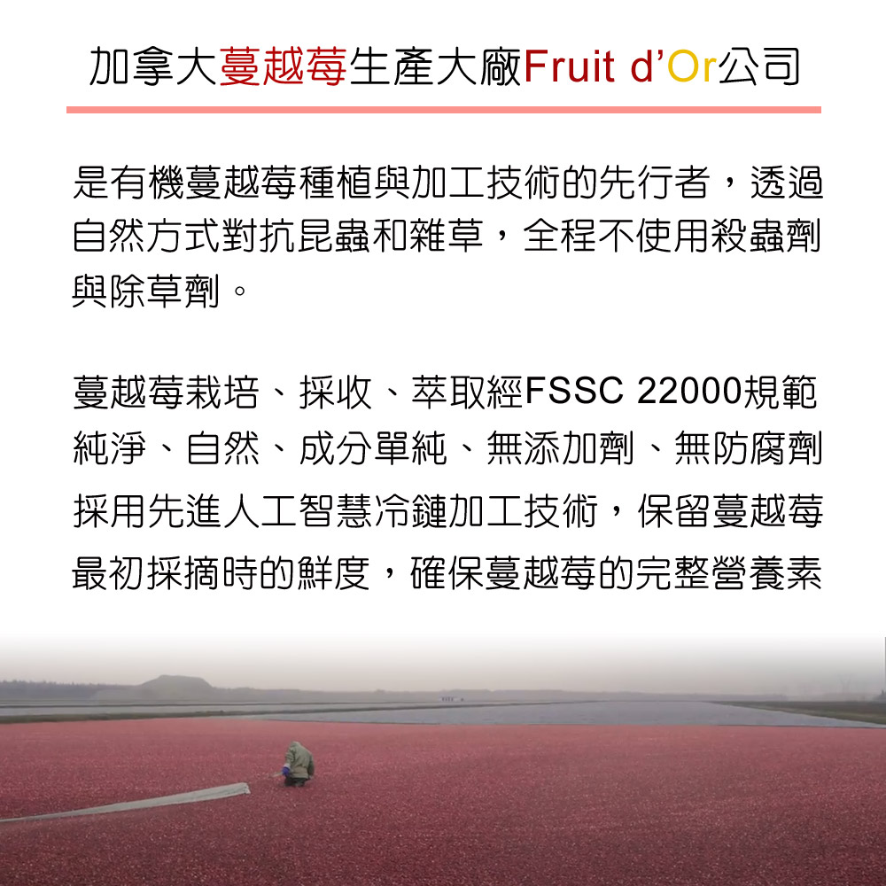 DL-ABS淨敏舒®私密益生菌+蔓越莓+ellirose+D-甘露糖膠囊  Fruit d'Or公司的蔓越莓從栽培、採收、萃取均經FSSC 22000食品安全規範。純淨、天然、單一成分、無添加劑、無防腐劑。採用先進的人工智慧冷鏈加工技術，保留蔓越莓最初採摘時的鮮度，確保蔓越莓的天然保健成份得到最大程度發揮。