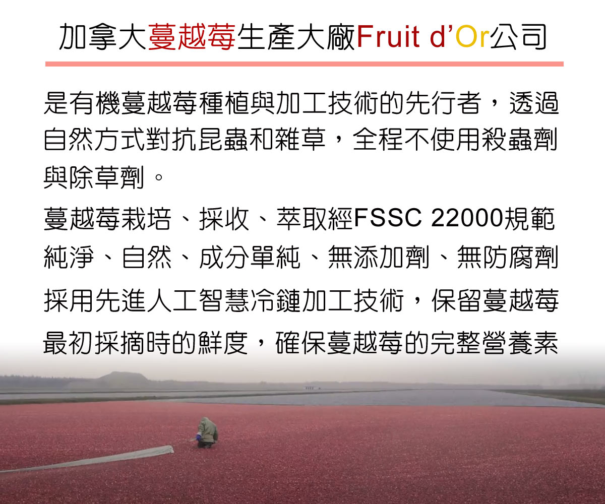 DL-ABS淨敏舒®私密益生菌+蔓越莓+ellirose+D-甘露糖膠囊 Fruit d'Or公司的蔓越莓從栽培、採收、萃取均經FSSC 22000食品安全規範。純淨、天然、單一成分、無添加劑、無防腐劑。採用先進的人工智慧冷鏈加工技術，保留蔓越莓最初採摘時的鮮度，確保蔓越莓的天然保健成份得到最大程度發揮。